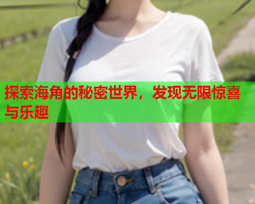 探索海角的秘密世界，发现无限惊喜与乐趣