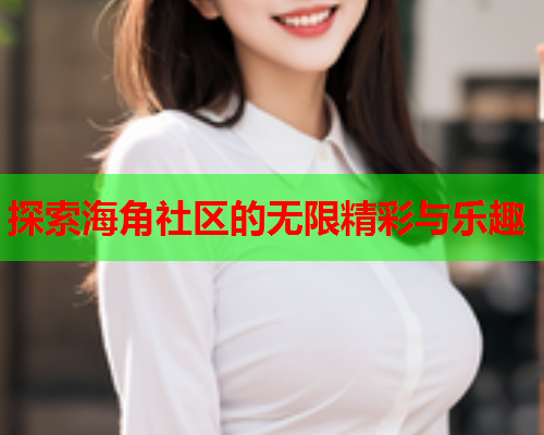 探索海角社区的无限精彩与乐趣