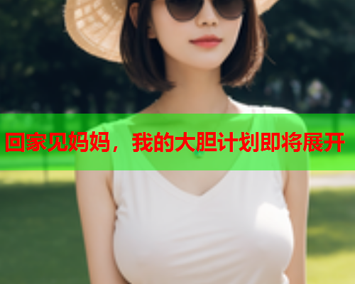 回家见妈妈，我的大胆计划即将展开