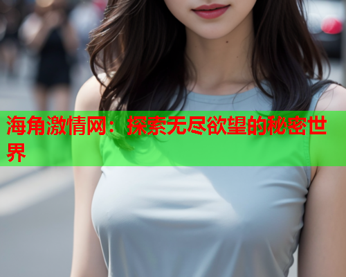 海角激情网：探索无尽欲望的秘密世界