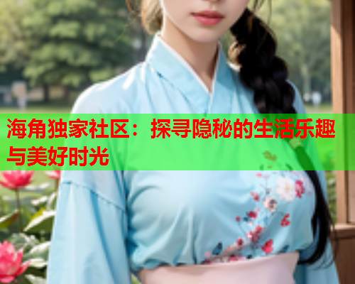 海角独家社区：探寻隐秘的生活乐趣与美好时光