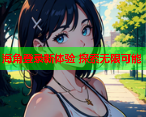 海角登录新体验 探索无限可能