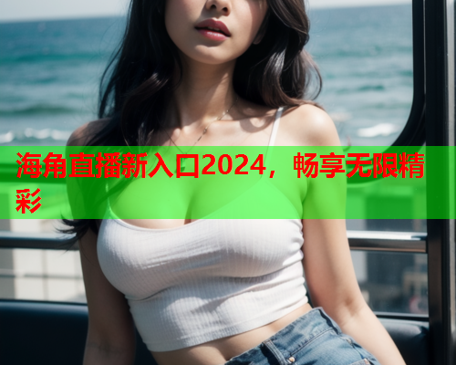 海角直播新入口2024，畅享无限精彩