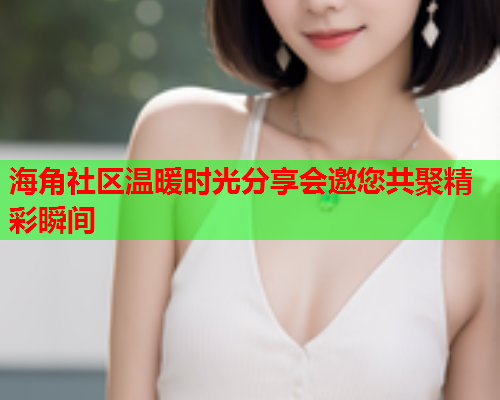 海角社区温暖时光分享会邀您共聚精彩瞬间