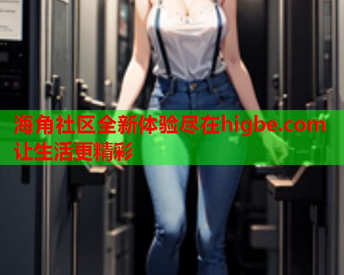 海角社区全新体验尽在higbe.com 让生活更精彩