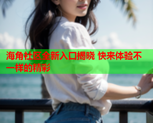 海角社区全新入口揭晓 快来体验不一样的精彩