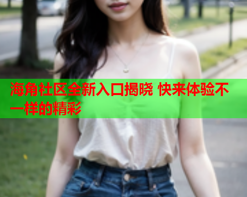 海角社区全新入口揭晓 快来体验不一样的精彩