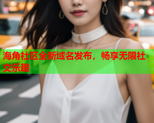 海角社区全新域名发布，畅享无限社交乐趣