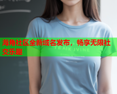 海角社区全新域名发布，畅享无限社交乐趣