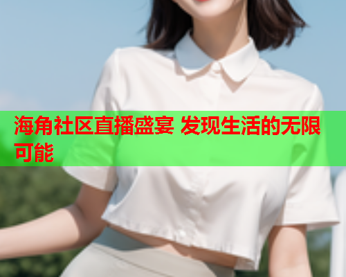 海角社区直播盛宴 发现生活的无限可能