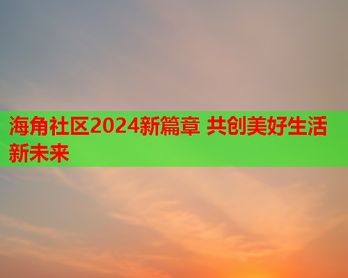 海角社区2024新篇章 共创美好生活新未来