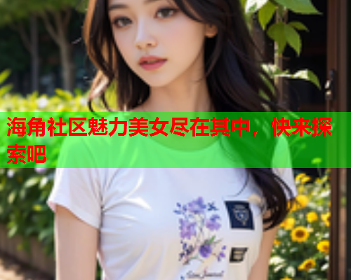 海角社区魅力美女尽在其中，快来探索吧