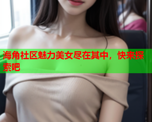 海角社区魅力美女尽在其中，快来探索吧