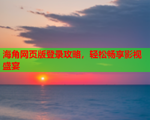 海角网页版登录攻略，轻松畅享影视盛宴