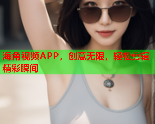 海角视频APP，创意无限，轻松剪辑精彩瞬间