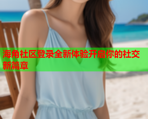 海角社区登录全新体验开启你的社交新篇章