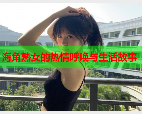 海角熟女的热情呼唤与生活故事