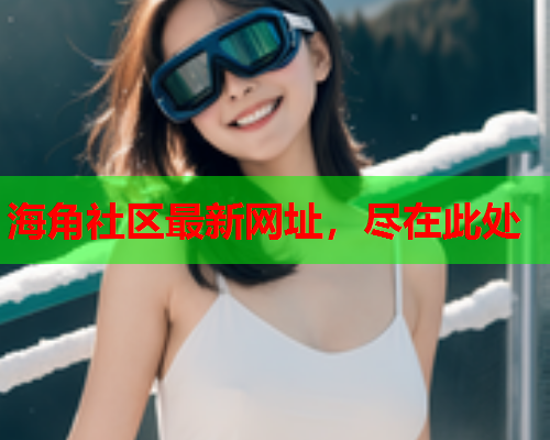 海角社区最新网址，尽在此处