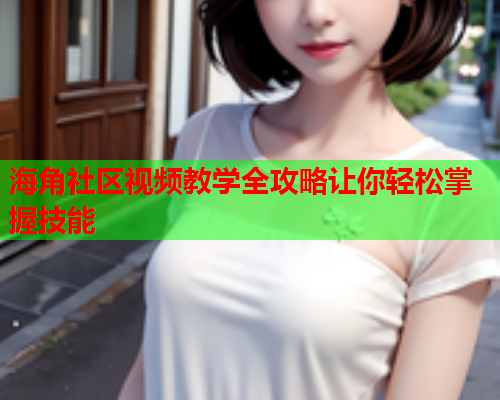 海角社区视频教学全攻略让你轻松掌握技能