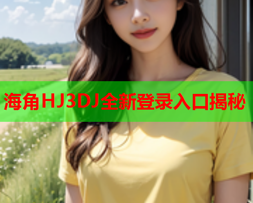 海角HJ3DJ全新登录入口揭秘