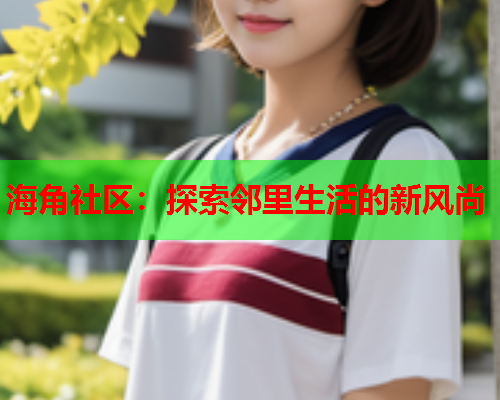 海角社区：探索邻里生活的新风尚