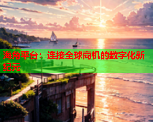 海角平台：连接全球商机的数字化新纪元