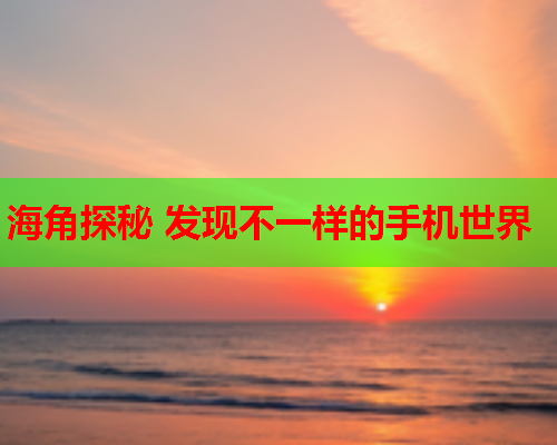 海角探秘 发现不一样的手机世界