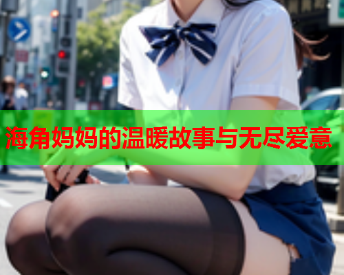 海角妈妈的温暖故事与无尽爱意