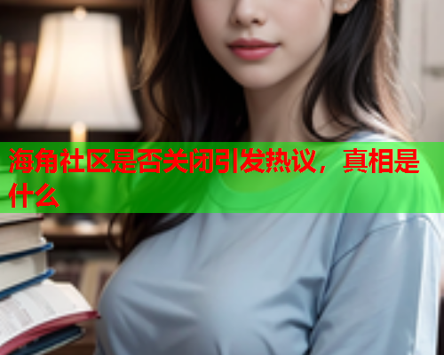 海角社区是否关闭引发热议，真相是什么