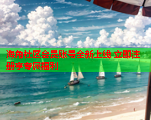 海角社区会员账号全新上线 立即注册享专属福利