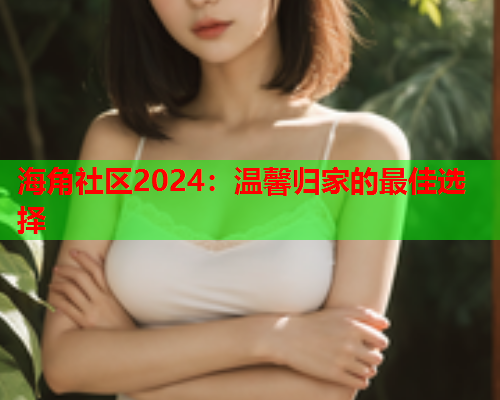 海角社区2024：温馨归家的最佳选择