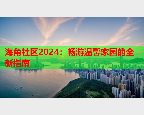 海角社区2024：畅游温馨家园的全新指南