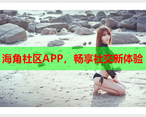 海角社区APP，畅享社交新体验