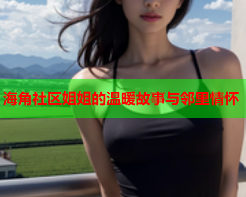 海角社区姐姐的温暖故事与邻里情怀