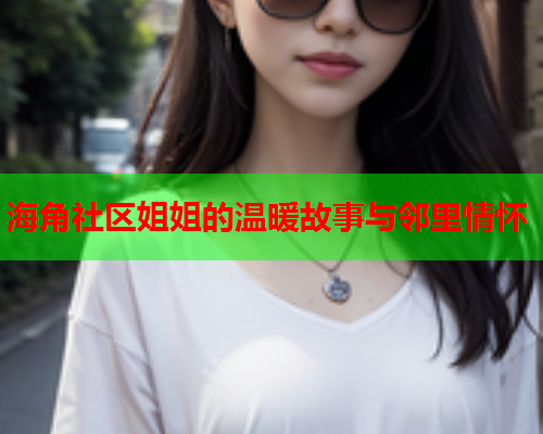 海角社区姐姐的温暖故事与邻里情怀