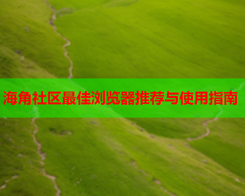 海角社区最佳浏览器推荐与使用指南