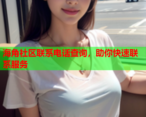 海角社区联系电话查询，助你快速联系服务