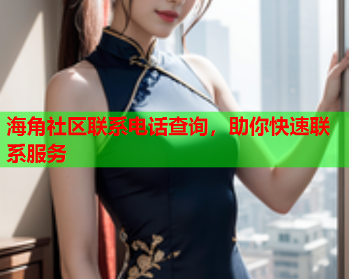 海角社区联系电话查询，助你快速联系服务