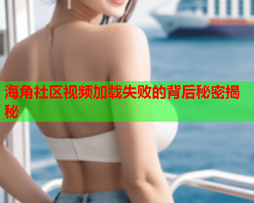 海角社区视频加载失败的背后秘密揭秘