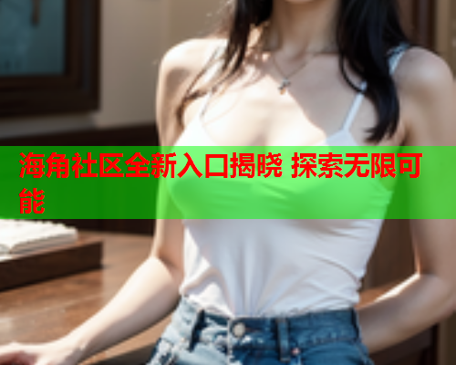 海角社区全新入口揭晓 探索无限可能