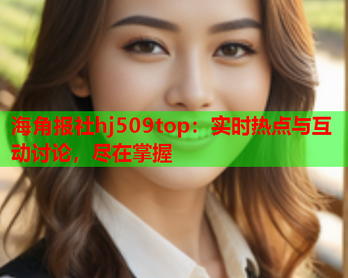 海角报社hj509top：实时热点与互动讨论，尽在掌握