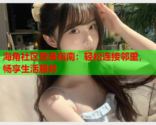 海角社区登录指南：轻松连接邻里，畅享生活服务