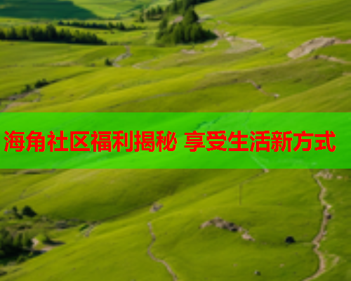 海角社区福利揭秘 享受生活新方式