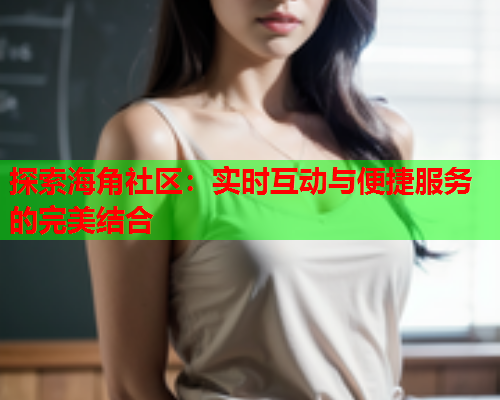 探索海角社区：实时互动与便捷服务的完美结合