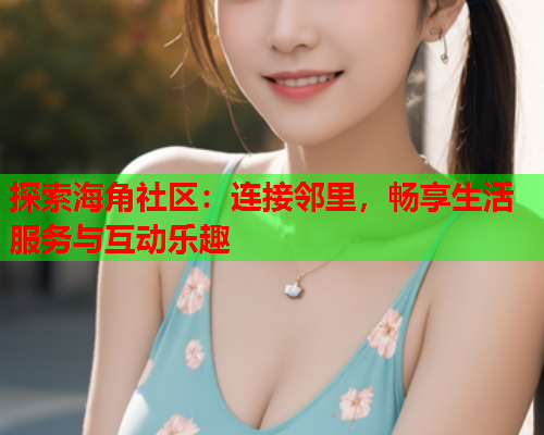 探索海角社区：连接邻里，畅享生活服务与互动乐趣