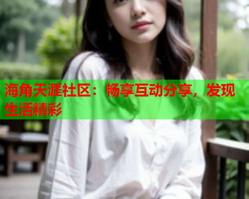 海角天涯社区：畅享互动分享，发现生活精彩