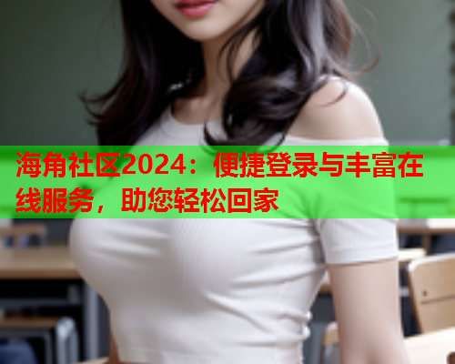 海角社区2024：便捷登录与丰富在线服务，助您轻松回家