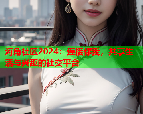 海角社区2024：连接你我，共享生活与兴趣的社交平台