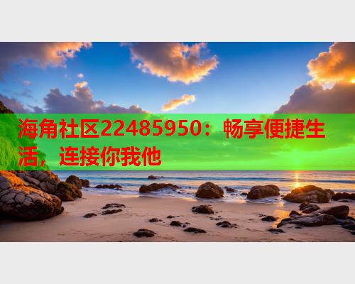 海角社区22485950：畅享便捷生活，连接你我他