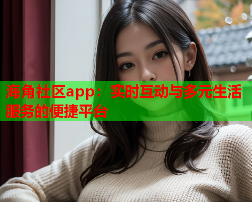 海角社区app：实时互动与多元生活服务的便捷平台